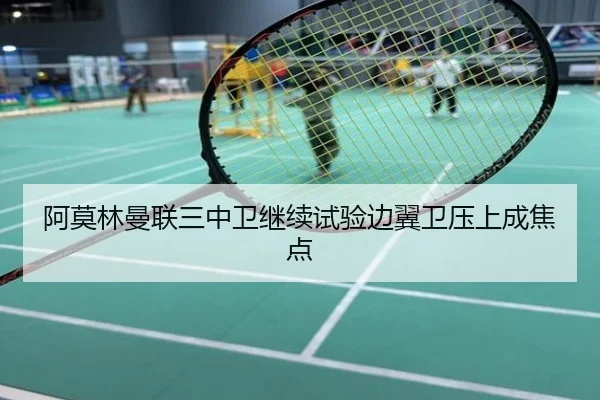 阿莫林曼联三中卫继续试验边翼卫压上成焦点