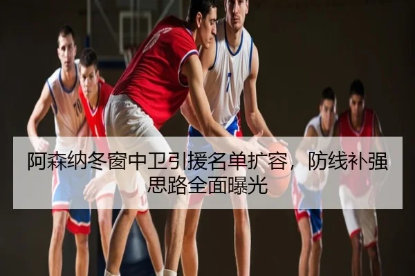 阿森纳冬窗中卫引援名单扩容，防线补强思路全面曝光