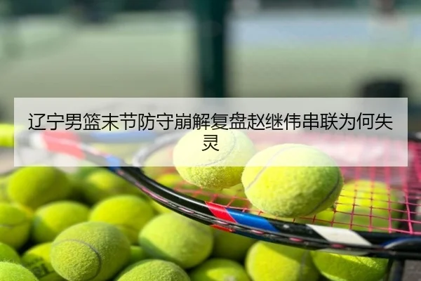 辽宁男篮末节防守崩解复盘赵继伟串联为何失灵
