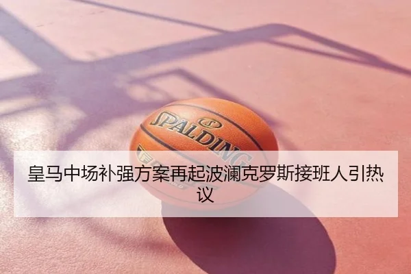 皇马中场补强方案再起波澜克罗斯接班人引热议